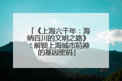 《上海六千年：海纳百川的文明之路》：解锁上海城市精神的基因密码