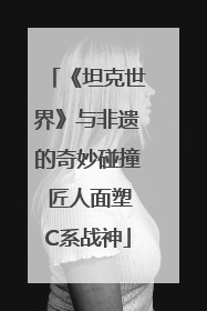 《坦克世界》与非遗的奇妙碰撞 匠人面塑C系战神