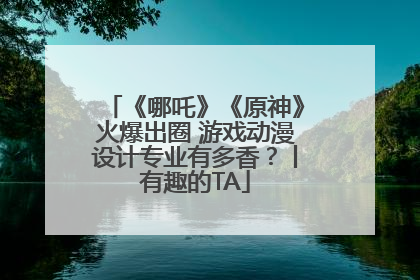 《哪吒》《原神》火爆出圈 游戏动漫设计专业有多香？丨有趣的TA