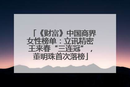 《财富》中国商界女性榜单：立讯精密王来春“三连冠”，董明珠首次落榜