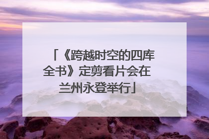 《跨越时空的四库全书》定剪看片会在兰州永登举行