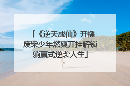 《逆天成仙》开播 废柴少年燃爽开挂解锁躺赢式逆袭人生
