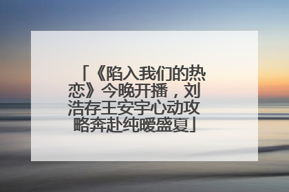 《陷入我们的热恋》今晚开播，刘浩存王安宇心动攻略奔赴纯暧盛夏