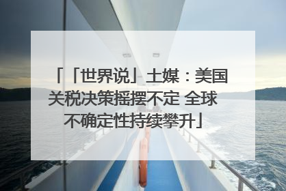「世界说」土媒：美国关税决策摇摆不定 全球不确定性持续攀升