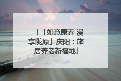 「如意康养 漫享陇原」庆阳：旅居养老新福地