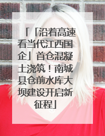 「沿着高速看当代江西国企」首仓混凝土浇筑！南城县仓前水库大坝建设开启新征程