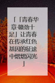 「青春华章·赣劲十足」让青春在传承红色基因的征途中熠熠闪光