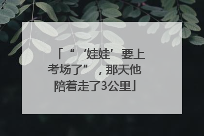 “‘娃娃’要上考场了”，那天他陪着走了3公里