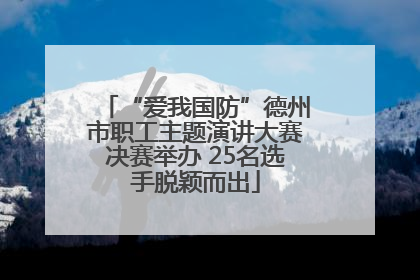 “爱我国防”德州市职工主题演讲大赛决赛举办 25名选手脱颖而出
