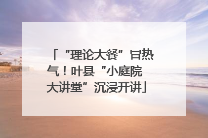 “理论大餐”冒热气！叶县“小庭院 大讲堂”沉浸开讲