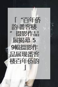 “百年侨韵·番客楼”摄影作品展揭幕 59幅摄影作品展现番客楼百年侨韵