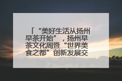 “美好生活从扬州早茶开始”，扬州早茶文化周暨“世界美食之都”创新发展交流活动启幕