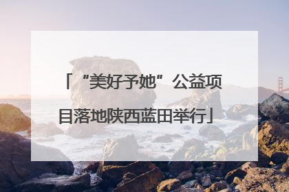 “美好予她”公益项目落地陕西蓝田举行