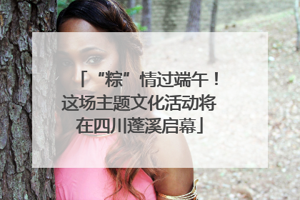 “粽”情过端午！这场主题文化活动将在四川蓬溪启幕