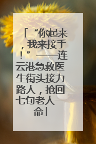 “你起来，我来接手！”——连云港急救医生街头接力路人，抢回七旬老人一命