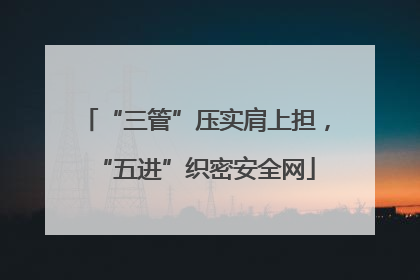 “三管”压实肩上担，“五进”织密安全网