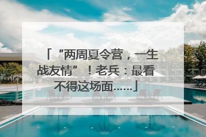 “两周夏令营，一生战友情”！老兵：最看不得这场面……