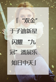 “双金”于子迪新星闪耀 “九冠”潘展乐如日中天