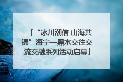 “冰川潮信 山海共锦”海宁—黑水交往交流交融系列活动启幕