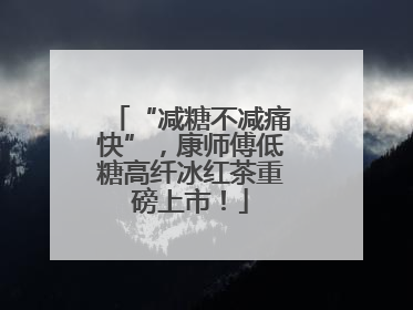 “减糖不减痛快”，康师傅低糖高纤冰红茶重磅上市！