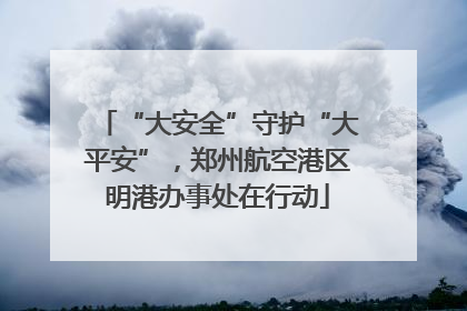“大安全”守护“大平安”，郑州航空港区明港办事处在行动