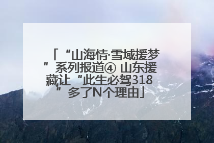 “山海情·雪域援梦”系列报道④ 山东援藏让“此生必驾318”多了N个理由