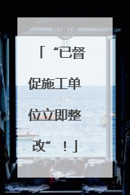 “已督促施工单位立即整改”！