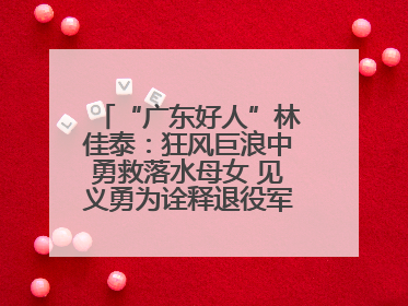 “广东好人”林佳泰：狂风巨浪中勇救落水母女 见义勇为诠释退役军人担当