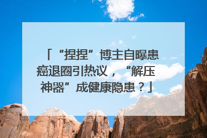 “捏捏”博主自曝患癌退圈引热议，“解压神器”成健康隐患？