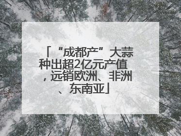 “成都产”大蒜种出超2亿元产值，远销欧洲、非洲、东南亚
