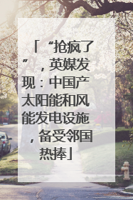 “抢疯了”，英媒发现：中国产太阳能和风能发电设施，备受邻国热捧