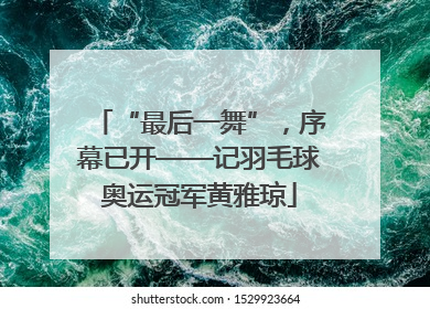 “最后一舞”，序幕已开——记羽毛球奥运冠军黄雅琼