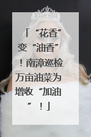 “花香”变“油香”！南漳巡检万亩油菜为增收“加油”！