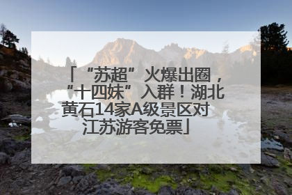 “苏超”火爆出圈，“十四妹”入群！湖北黄石14家A级景区对江苏游客免票