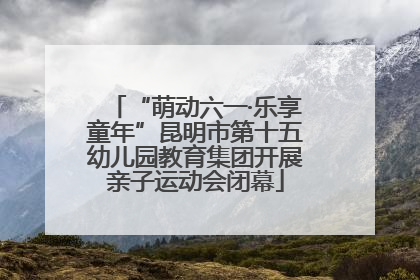 “萌动六一·乐享童年”昆明市第十五幼儿园教育集团开展亲子运动会闭幕
