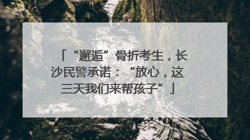 “邂逅”骨折考生，长沙民警承诺：“放心，这三天我们来帮孩子”