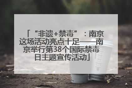 “非遗+禁毒”：南京这场活动亮点十足——南京举行第38个国际禁毒日主题宣传活动
