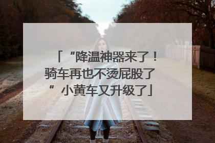 “降温神器来了！骑车再也不烫屁股了”小黄车又升级了