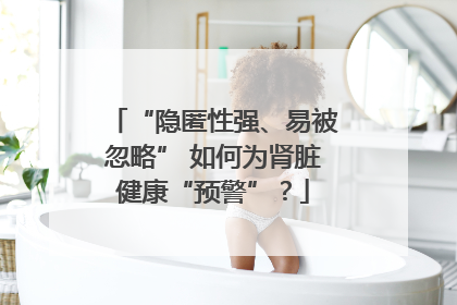 “隐匿性强、易被忽略” 如何为肾脏健康“预警”？