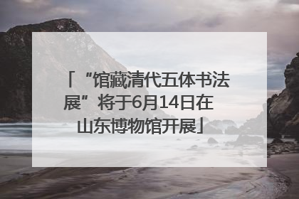 “馆藏清代五体书法展”将于6月14日在山东博物馆开展