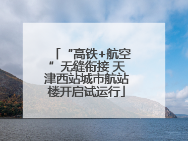 “高铁+航空”无缝衔接 天津西站城市航站楼开启试运行