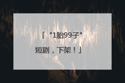 “1胎99子”短剧，下架！