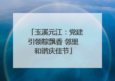 玉溪元江：党建引领粽飘香 邻里和谐庆佳节