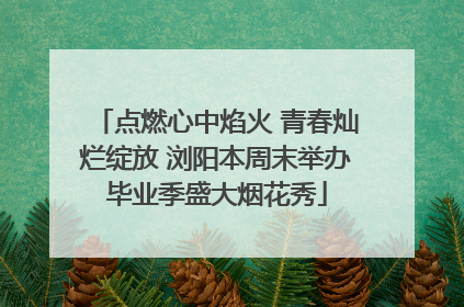 点燃心中焰火 青春灿烂绽放 浏阳本周末举办毕业季盛大烟花秀