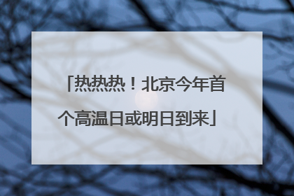 热热热！北京今年首个高温日或明日到来