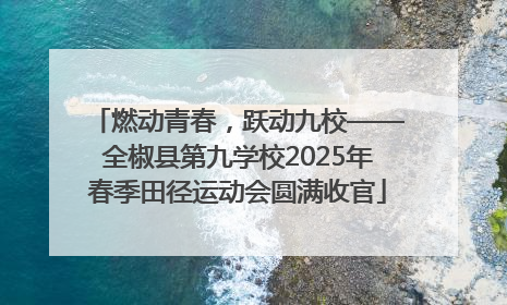 燃动青春，跃动九校——全椒县第九学校2025年春季田径运动会圆满收官