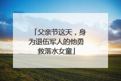 父亲节这天，身为退伍军人的他勇救落水女童