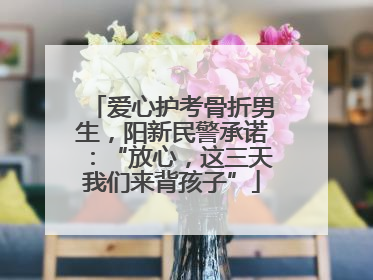 爱心护考骨折男生，阳新民警承诺：“放心，这三天我们来背孩子”
