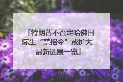 特朗普不否定哈佛国际生“禁招令”或扩大 最新进展一览