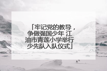 牢记党的教导，争做强国少年 江油市青莲小学举行少先队入队仪式